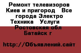 Ремонт телевизоров Киев и пригород - Все города Электро-Техника » Услуги   . Ростовская обл.,Батайск г.